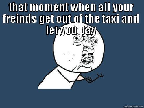 THAT MOMENT WHEN ALL YOUR FREINDS GET OUT OF THE TAXI AND LET YOU PAY  Y U No