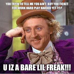 You tryin to tell me you ain't  buy you ticket for work hard play harder yet ??? U Iz a bare lil freak!!!  Condescending Wonka