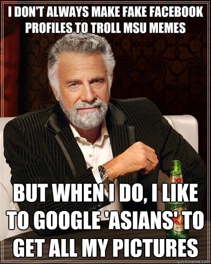 I don't always make fake facebook profiles to troll msu memes but when i do, i like to google 'asians' to get all my pictures - I don't always make fake facebook profiles to troll msu memes but when i do, i like to google 'asians' to get all my pictures  The Most Interesting Man In The World