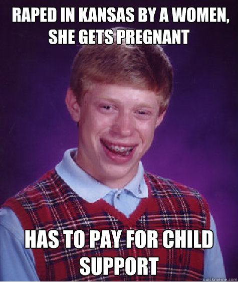  raped in Kansas by a women, she gets pregnant has to pay for child support  Bad Luck Brian