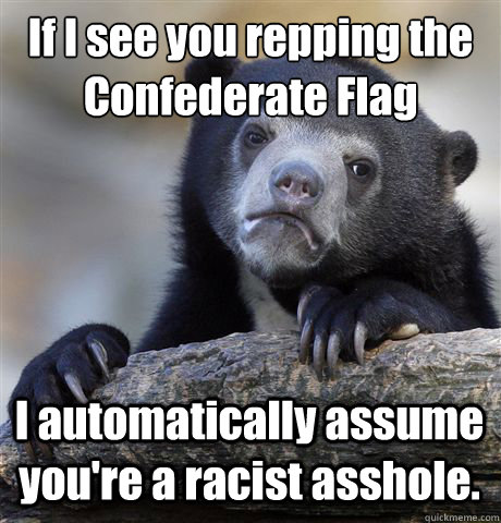 If I see you repping the Confederate Flag I automatically assume you're a racist asshole.   Confession Bear