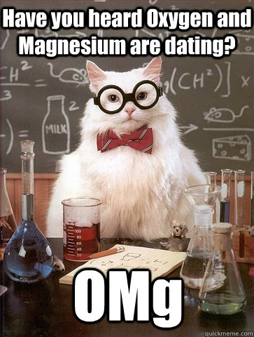 Have you heard Oxygen and Magnesium are dating? OMg - Have you heard Oxygen and Magnesium are dating? OMg  Chemistry Cat