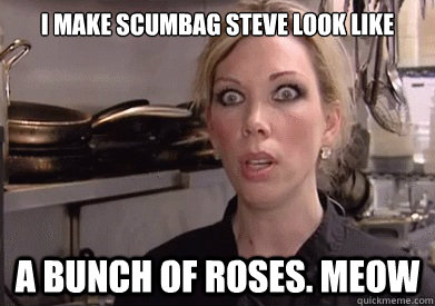 I make Scumbag Steve look like a bunch of roses. Meow  Crazy Amy