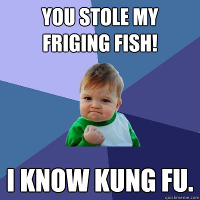 You stole my friging fish!  i know kung fu.  Success Kid