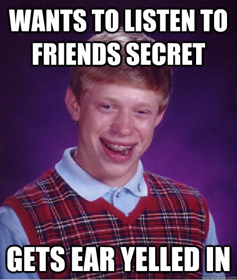 wants to listen to friends secret gets ear yelled in  Bad Luck Brian