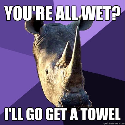 You're all wet? I'll go get a towel  Sexually Oblivious Rhino