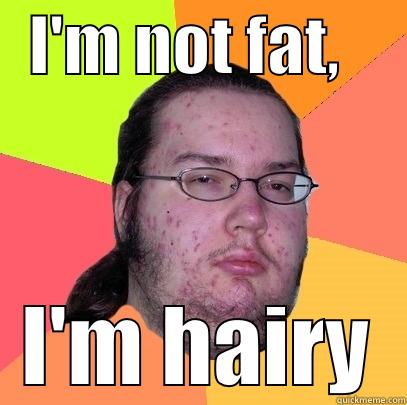   I'M NOT FAT,      I'M HAIRY Butthurt Dweller