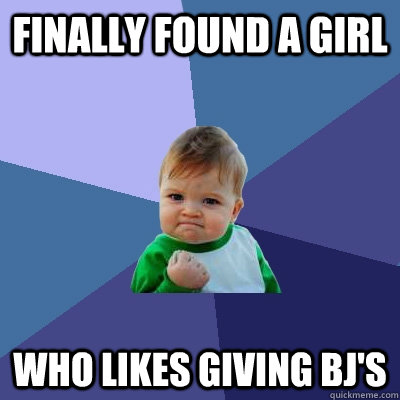 Finally found a girl Who likes giving bj's  Success Kid