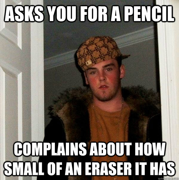 Asks you for a pencil Complains about how small of an eraser it has - Asks you for a pencil Complains about how small of an eraser it has  Scumbag Steve