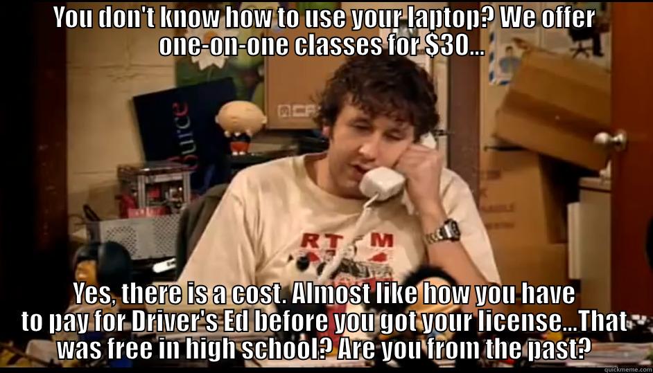 YOU DON'T KNOW HOW TO USE YOUR LAPTOP? WE OFFER ONE-ON-ONE CLASSES FOR $30...  YES, THERE IS A COST. ALMOST LIKE HOW YOU HAVE TO PAY FOR DRIVER'S ED BEFORE YOU GOT YOUR LICENSE...THAT WAS FREE IN HIGH SCHOOL? ARE YOU FROM THE PAST? Misc