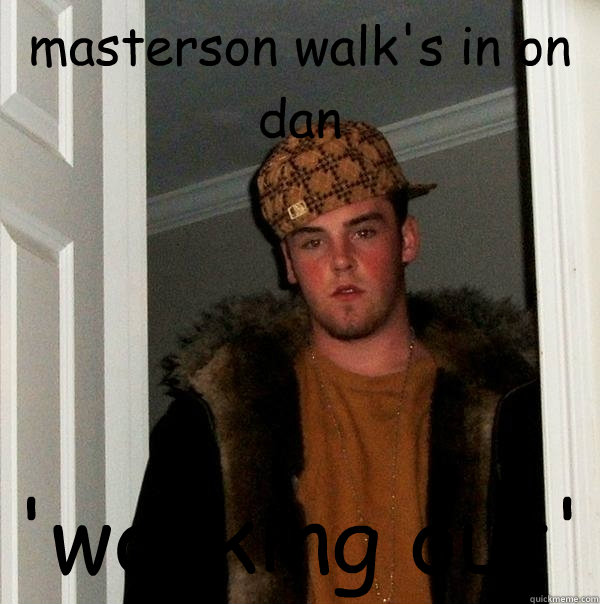 masterson walk's in on dan 'working out'  Scumbag Steve