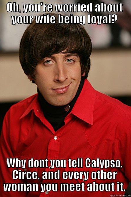 OH, YOU'RE WORRIED ABOUT YOUR WIFE BEING LOYAL? WHY DONT YOU TELL CALYPSO, CIRCE, AND EVERY OTHER WOMAN YOU MEET ABOUT IT. Pickup Line Scientist