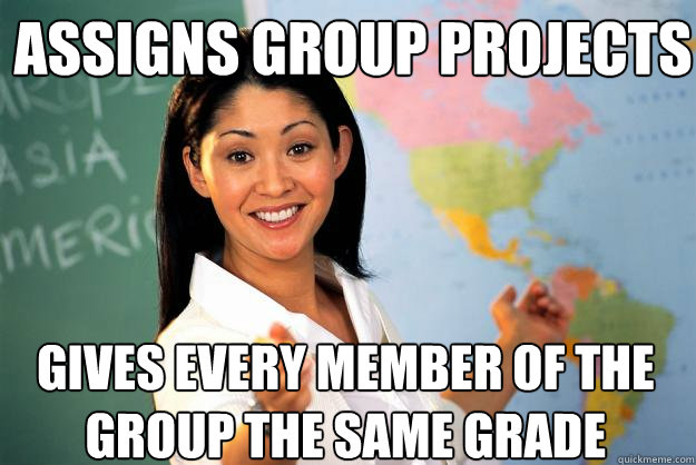 Assigns group projects Gives every member of the group the same grade  Unhelpful High School Teacher