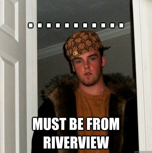 . . . . . . . . . . . Must be from riverview  Scumbag Steve