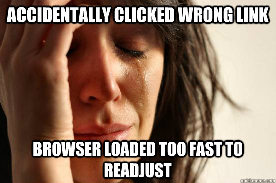 Accidentally clicked wrong link Browser loaded too fast to readjust  First World Problems