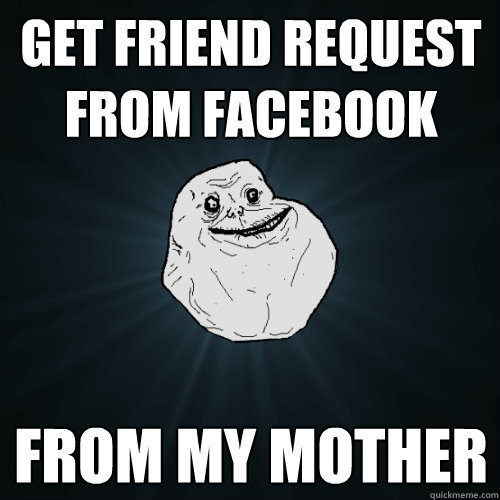 Get friend request from facebook From my mother  Forever Alone