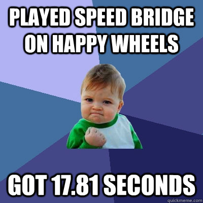 Played Speed Bridge on Happy Wheels Got 17.81 seconds  Success Kid