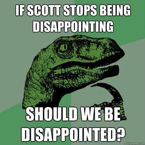 IF scott stops being disappointing should we be disappointed?  Philosoraptor