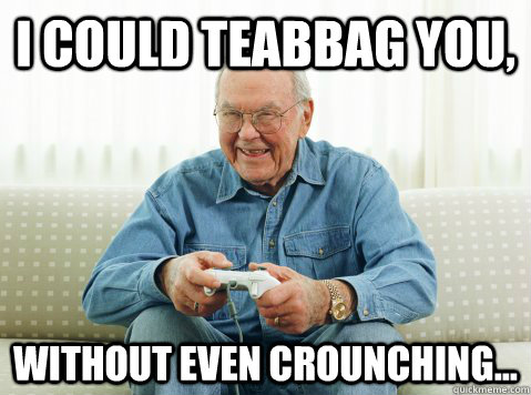 I could teabbag you, without even crounching...  Hip Grandpa