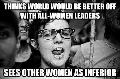 THINKS WORLD WOULD BE BETTER OFF WITH ALL-WOMEN LEADERS SEES OTHER WOMEN AS INFERIOR  Hypocrite Feminist