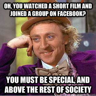 oh, you watched a short film and joined a group on facebook? you must be special, and above the rest of society  Condescending Wonka