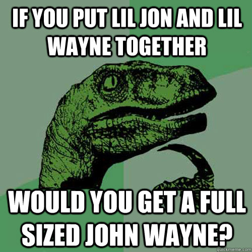 If you put lil jon and lil wayne together would you get a full sized john wayne?  Philosoraptor