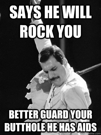 says he will rock you Better guard your butthole he has aids    Freddie Mercury