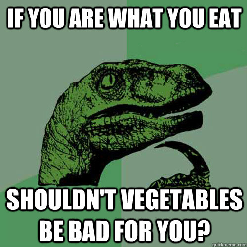 if you are what you eat shouldn't vegetables be bad for you? - if you are what you eat shouldn't vegetables be bad for you?  Philosoraptor