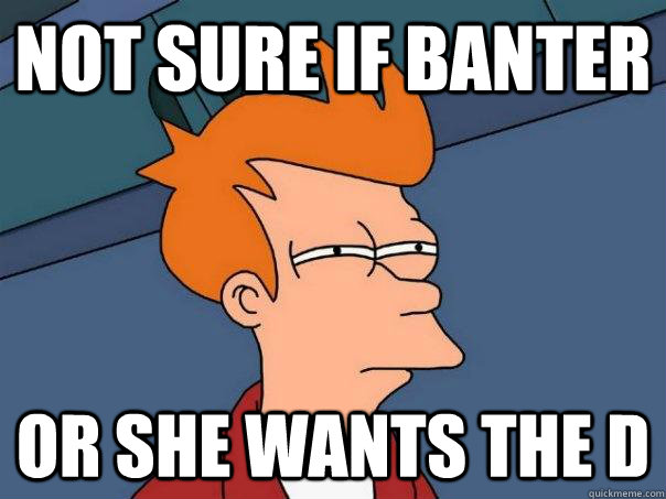 Not sure if banter Or she wants the d  Futurama Fry