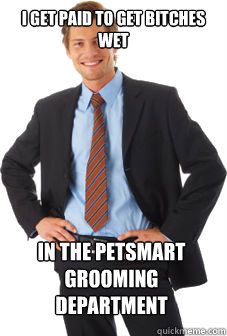 I get paid to get bitches wet in the petsmart grooming department - I get paid to get bitches wet in the petsmart grooming department  Unsuccessful white guy