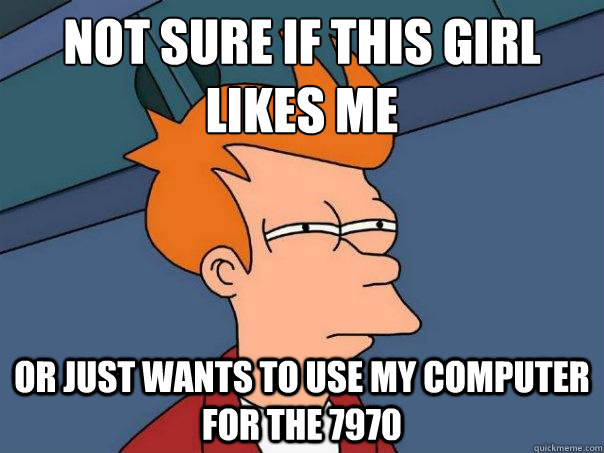 Not sure if this girl likes me or just wants to use my computer for the 7970  Futurama Fry