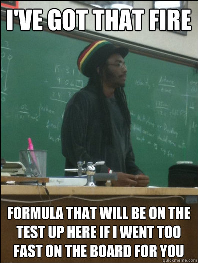 I've got that fire formula that will be on the test up here if I went too fast on the board for you  Rasta Science Teacher