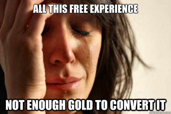 ALL THIS FREE EXPERIENCE NOT ENOUGH GOLD TO CONVERT IT - ALL THIS FREE EXPERIENCE NOT ENOUGH GOLD TO CONVERT IT  First World Problems