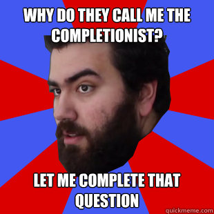 Why do they call me the completionist? Let me complete that question  The Completionist