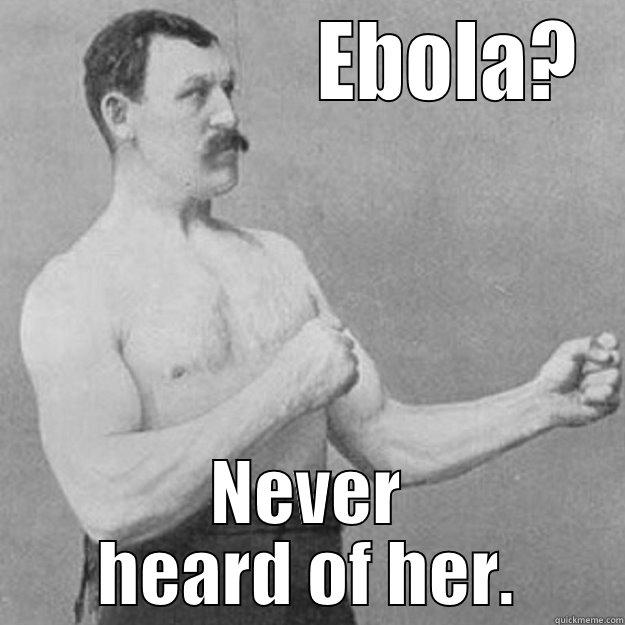                  EBOLA? NEVER HEARD OF HER. overly manly man