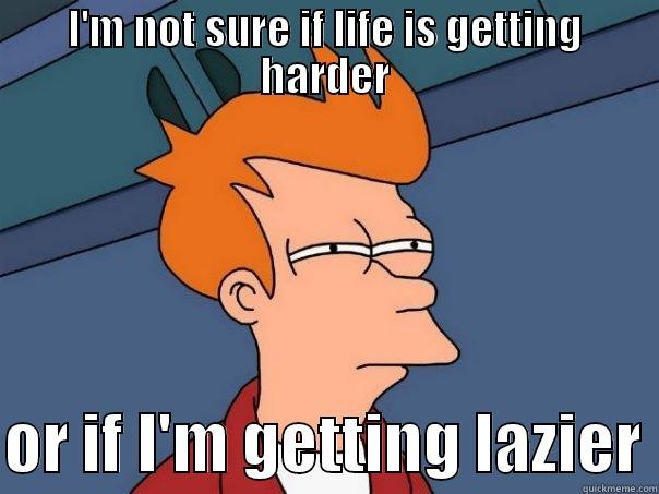 I'M NOT SURE IF LIFE IS GETTING HARDER  OR IF I'M GETTING LAZIER Futurama Fry