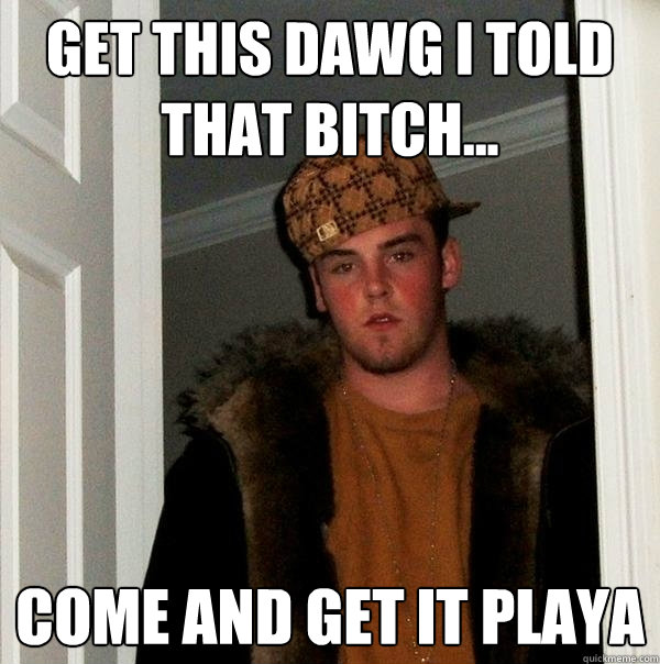 Get this dawg I told that bitch... COME AND GET IT PLAYA  Scumbag Steve