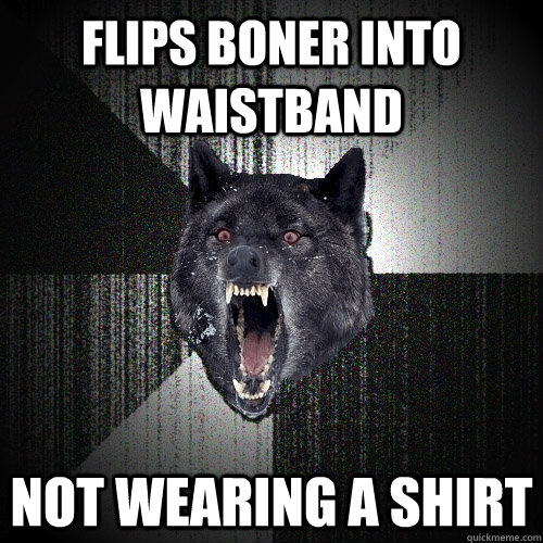 Flips boner into waistband not wearing a shirt  Insanity Wolf