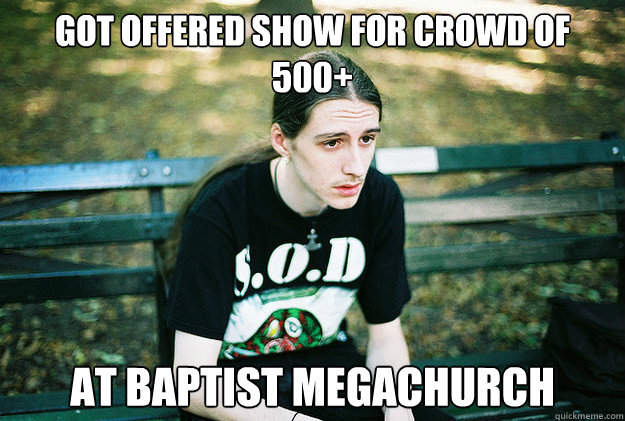 Got offered show for crowd of 500+ at baptist megachurch  First World Metal Problems