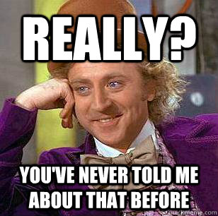 Really? You've never told me about that before  Condescending Wonka