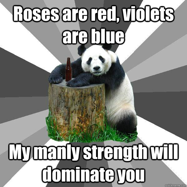 Roses are red, violets are blue My manly strength will dominate you  Pickup-Line Panda