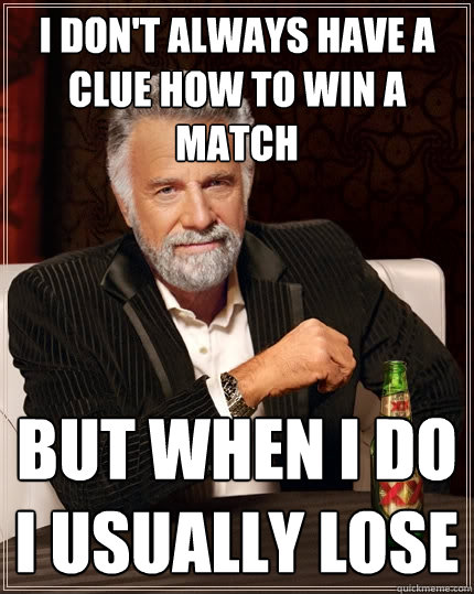 I don't always have a clue how to win a match 
 But when i do i usually lose  The Most Interesting Man In The World