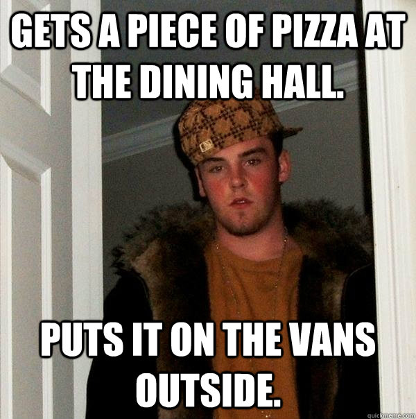 Gets a piece of pizza at the dining hall. puts it on the vans outside.  Scumbag Steve