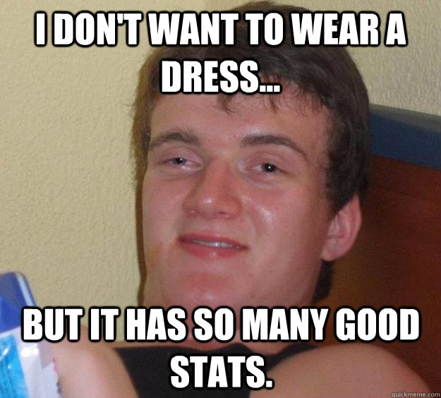 I don't want to wear a dress... But it has so many good stats.  10 Guy