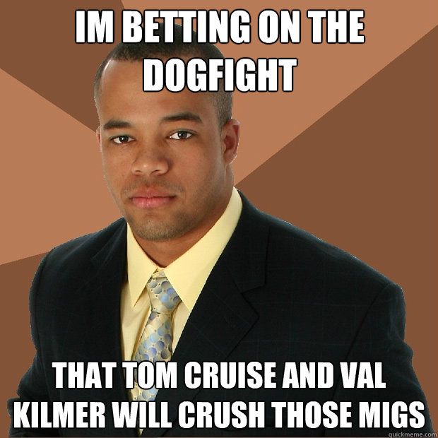 im betting on the dogfight that tom cruise and val kilmer will crush those MiGs  Successful Black Man