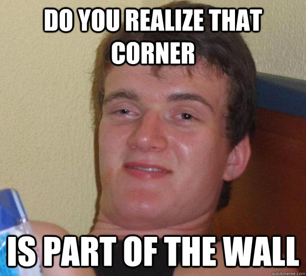 Do you realize that corner is part of the wall  10 Guy