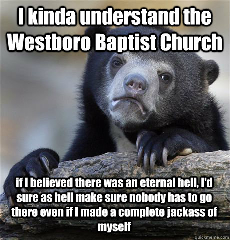 I kinda understand the Westboro Baptist Church if I believed there was an eternal hell, I'd sure as hell make sure nobody has to go there even if I made a complete jackass of myself - I kinda understand the Westboro Baptist Church if I believed there was an eternal hell, I'd sure as hell make sure nobody has to go there even if I made a complete jackass of myself  Confession Bear