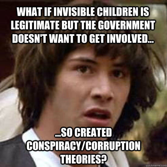 What if Invisible Children is legitimate but the government doesn't want to get involved... ...so created conspiracy/corruption theories?  conspiracy keanu