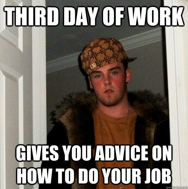 third day of work Gives you advice on how to do your job - third day of work Gives you advice on how to do your job  Scumbag Steve