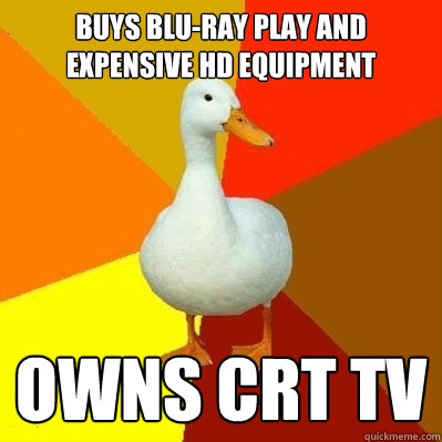 Buys Blu-ray play and expensive HD equipment Owns CRT tv  Tech Impaired Duck